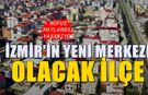 İzmir'in yeni merkezi olacak ilçe! Yoğun göç akını devam ediyor