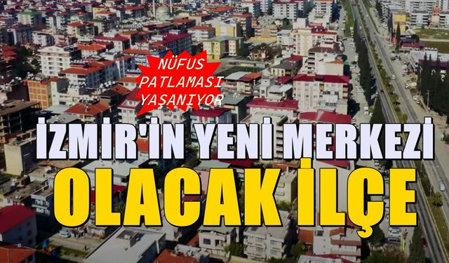 İzmir'in yeni merkezi olacak ilçe! Yoğun göç akını devam ediyor