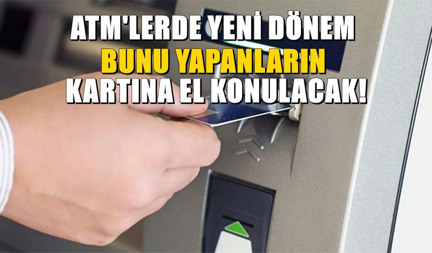 ATM'lerde yeni dönem! Bunu yapanların kartına el konulacak